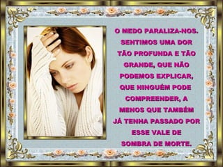 O MEDO PARALIZA-NOS. SENTIMOS UMA DOR TÃO PROFUNDA E TÃO GRANDE, QUE NÃO PODEMOS EXPLICAR, QUE NINGUÉM PODE  COMPREENDER, A MENOS QUE TAMBÉM JÁ TENHA PASSADO POR ESSE VALE DE SOMBRA DE MORTE. 