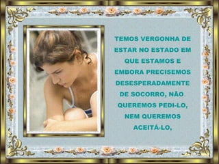 TEMOS VERGONHA DE ESTAR NO ESTADO EM QUE ESTAMOS E EMBORA PRECISEMOS DESESPERADAMENTE DE SOCORRO, NÃO  QUEREMOS PEDI-LO, NEM QUEREMOS ACEITÁ-LO, 