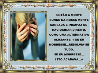 ENTÃO A MORTE SURGE NA NOSSA MENTE CANSADA E INCAPAZ DE  RACIOCINAR DIREITO, COMO UMA ALTERNATIVA ALICIANTE: « SE EU MORRESSE…RESOLVIA-SE TUDO. SE EU MORRESSE… ISTO ACABAVA...» 