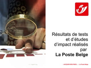 Résultats de tests et d’études d’impact réalisés par  La Poste Belge  JACQUES BRUYNEEL  –  La Poste Belge 