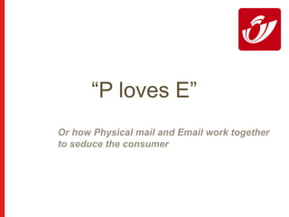 “ P loves E” Or how Physical mail and Email work together  to seduce the consumer 