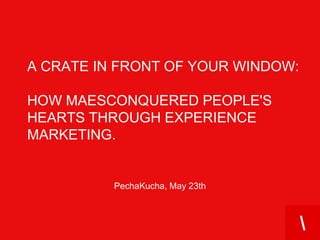 a crate in front of your window:how Maesconquered people's hearts through experience marketing. PechaKucha, May 23th 