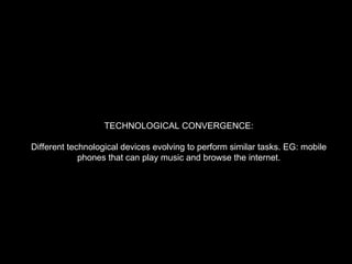 TECHNOLOGICAL CONVERGENCE: Different technological devices evolving to perform similar tasks. EG: mobile phones that can play music and browse the internet. 