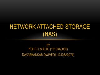 BY
KSHITIJ SHETE (12103A0080)
DAYASHANKAR DWIVEDI (13103A0074)
NETWORK ATTACHED STORAGE
(NAS)
 