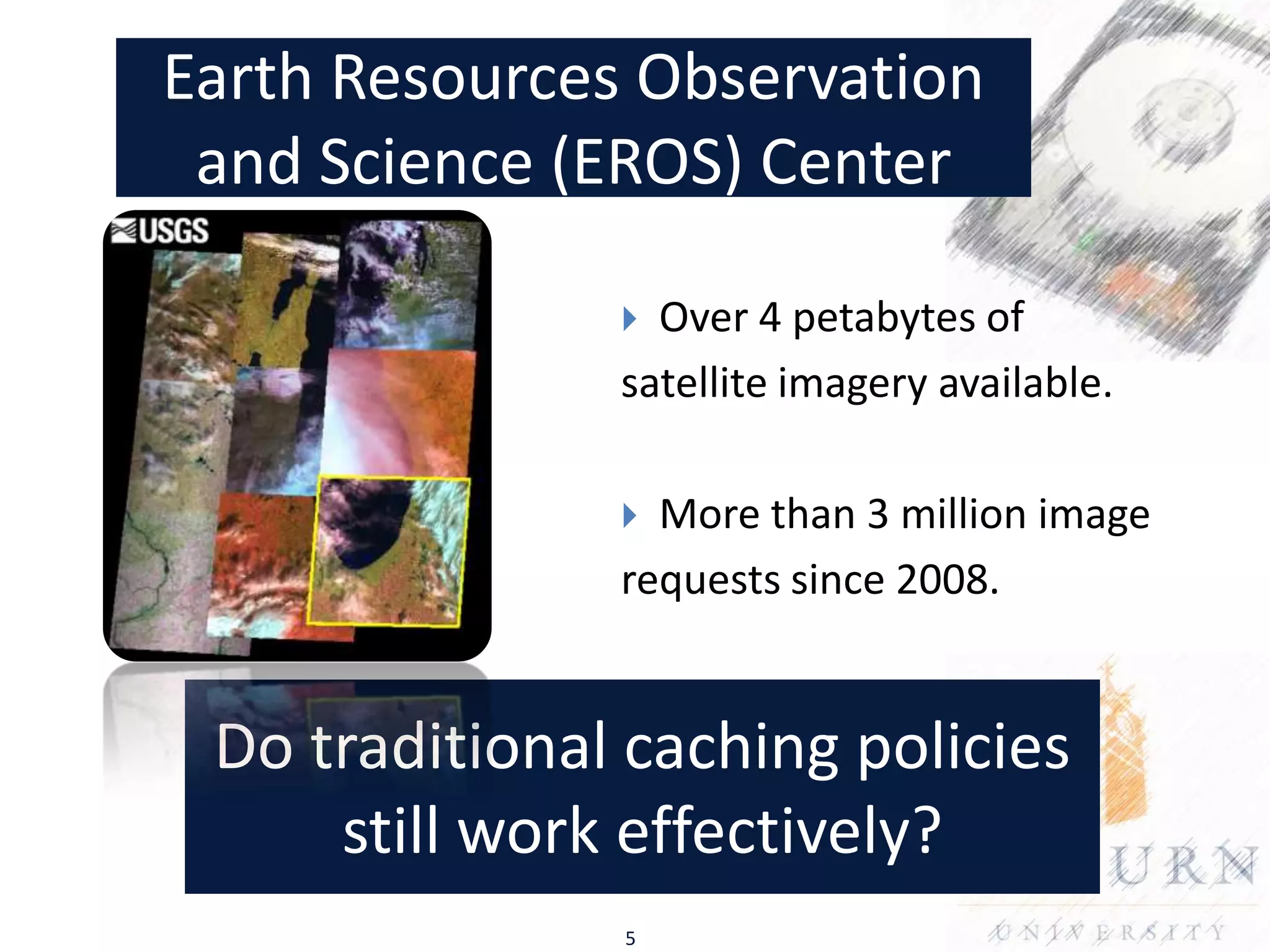 Earth Resources Observation
 and Science (EROS) Center

                Over 4 petabytes of
               satellite imagery available.

                More than 3 million image
               requests since 2008.


 Do traditional caching policies
     still work effectively?
               5
 
