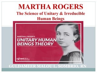 MARTHA ROGERS
The Science of Unitary & Irreducible
Human Beings
GULDAMEER MALOU L. SOMBRIO, RN
 