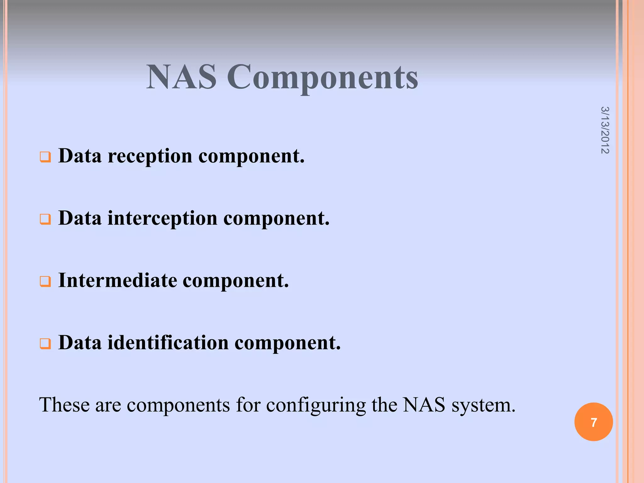 NAS Components




                                                           3/13/2012
   Data reception component.

   Data interception component.

   Intermediate component.

   Data identification component.

These are components for configuring the NAS system.
                                                       7
 