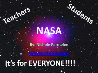 NASA By: Nichole Parmelee www.nasa.gov Students Teachers It’s for EVERYONE!!!! 