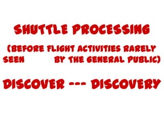 SHUTTLE PROCESSING
 (Before Flight Activities Rarely
Seen       By The General Public)

DISCOVER --- DISCOVERY
 