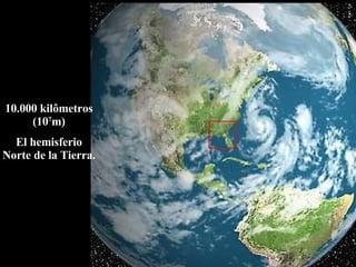 10.000 kilômetros (10 7 m) El hemisferio Norte de la Tierra. 