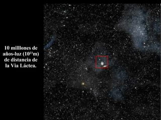 10 milllones de años-luz (10 23 m) de distancia de la Via Láctea. 