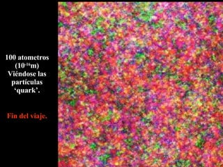 100 atometros (10 -16 m) Viéndose las partículas ‘quark’. Fin del viaje. 