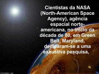 Cientistas da NASA (North-American Space Agency), agência espacial norte-americana, no início da década de 80, em Green Belt, Maryland, dedicaram-se a uma exaustiva pesquisa,  