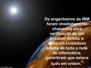 Os engenheiros da IBM
 foram imediatamente
     chamados para
   verificação de um
   possível defeito e,
  após um cuidadoso
 exame de toda a rede
     de informática,
garantiram que estava
    tudo em ordem.
 