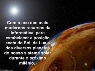 Com o uso dos mais
modernos recursos da
    Informática, para
 estabelecer a posição
 exata do Sol, da Lua e
dos diversos planetas
do nosso sistema solar
   durante o próximo
        milênio.
 