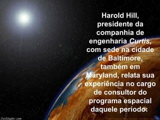 Harold Hill,
    presidente da
    companhia de
 engenharia Curtis,
com sede na cidade
    de Baltimore,
     também em
Maryland, relata sua
experiência no cargo
   de consultor do
 programa espacial
  daquele período:
 