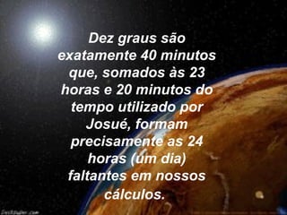 Dez graus são
exatamente 40 minutos
que, somados às 23
horas e 20 minutos do
tempo utilizado por
Josué, formam
precisamente as 24
horas (um dia)
faltantes em nossos
cálculos.
 