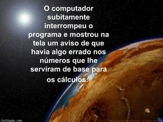 O computador
subitamente
interrompeu o
programa e mostrou na
tela um aviso de que
havia algo errado nos
números que lhe
serviram de base para
os cálculos.
 