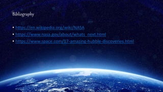 Bibliography
• https://en.wikipedia.org/wiki/NASA
• https://www.nasa.gov/about/whats_next.html
• https://www.space.com/17-amazing-hubble-discoveries.html
 