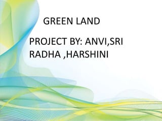 PROJECT BY: ANVI,SRI
RADHA ,HARSHINI
GREEN LAND
 