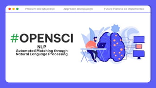 Problem and Objective Approach and Solution Future Plans to be implemented
#OPENSCI
NLP
Automated Matching through
Natural Language Processing
 
