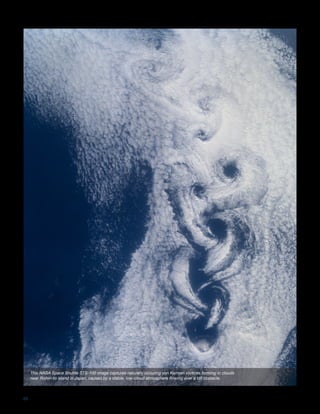 20
This NASA Space Shuttle STS-100 image captures naturally occuring von Karman vortices forming in clouds
near Rishiri-to island in Japan, caused by a stable, low-cloud atmosphere flowing over a tall obstacle.
 