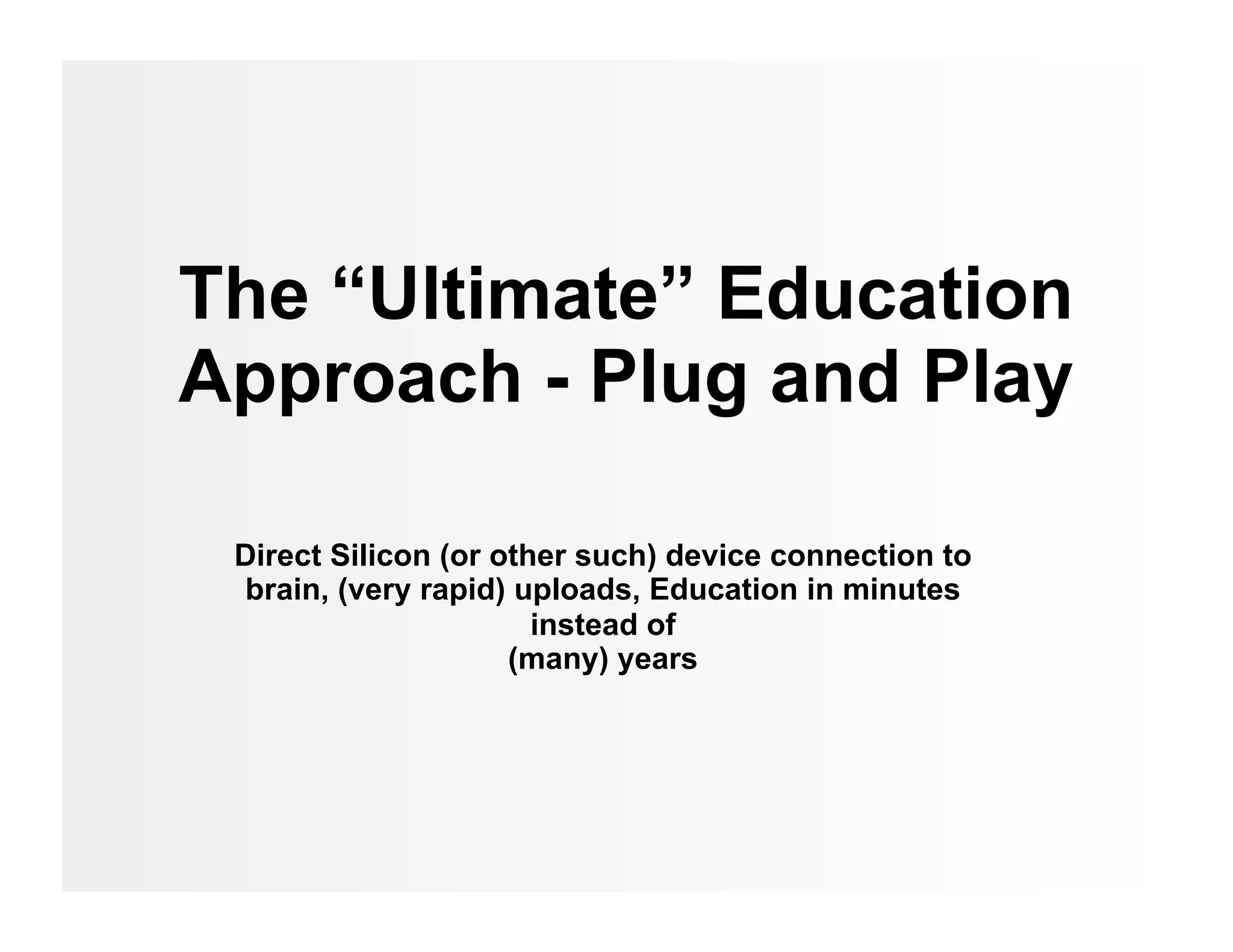 The “Ultimate” Education
Approach - Plug and Play

 Direct Silicon (or other such) device connection to
  brain, (very rapid) uploads, Education in minutes
                       instead of
                     (many) years
 