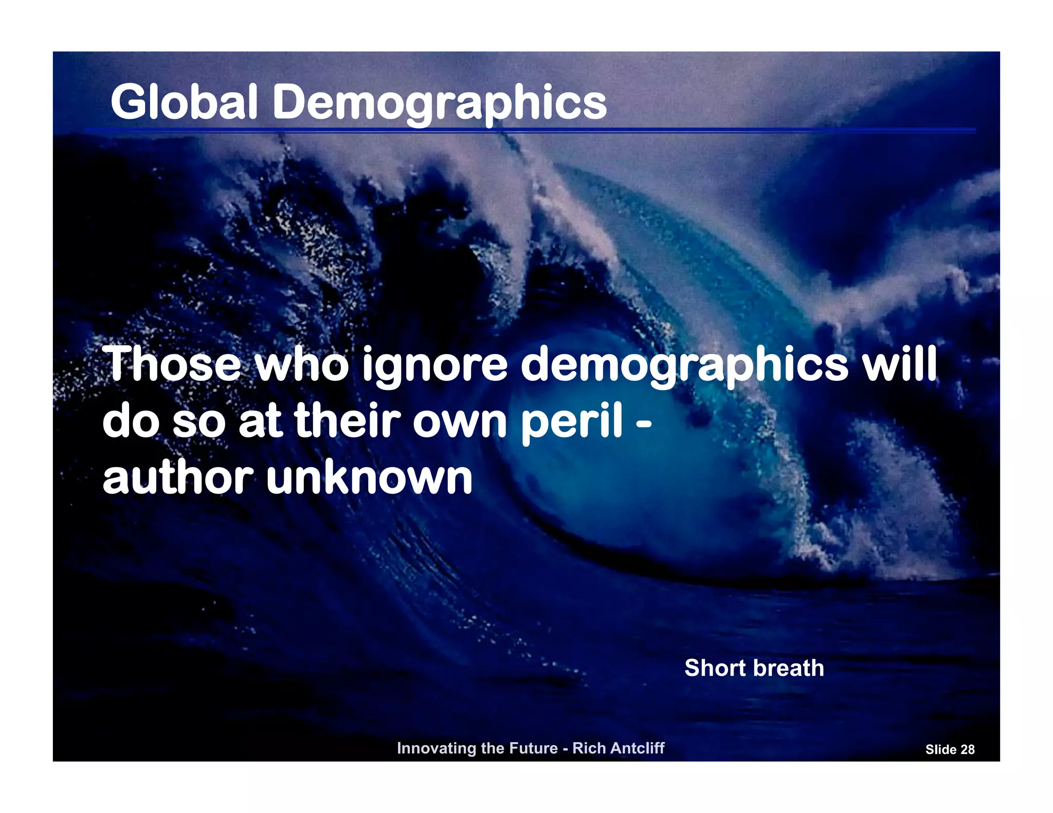 Global Demographics




Those who ignore demographics will
do so at their own peril -
author unknown


                                                   Short breath


           Innovating the Future - Rich Antcliff                  Slide 28
 