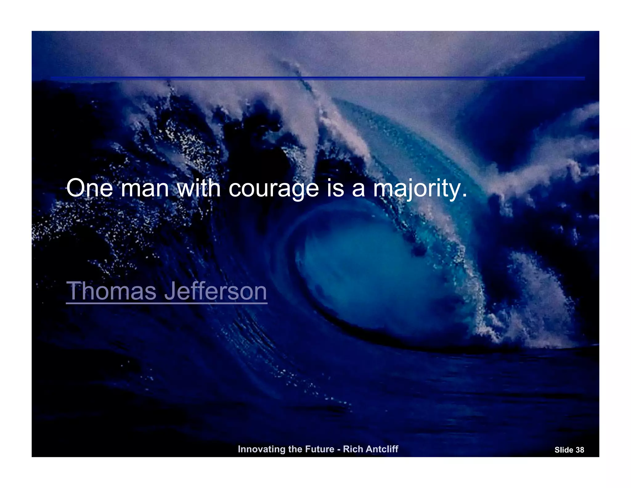 One man with courage is a majority.



Thomas Jefferson




              Innovating the Future - Rich Antcliff   Slide 38
 