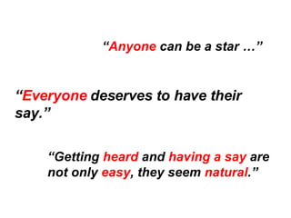 “ Anyone  can be a star …” “ Everyone  deserves to have their say.” “ Getting  heard  and  having a say  are not only  eas...