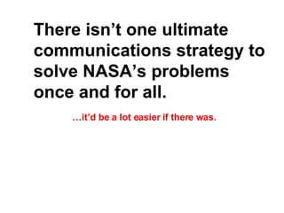 There isn’t one ultimate communications strategy to solve NASA’s problems once and for all.   … it’d be a lot easier if th...