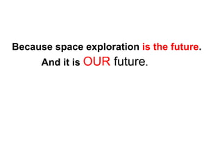 And it is   OUR  future .  Because space exploration  is the future .  