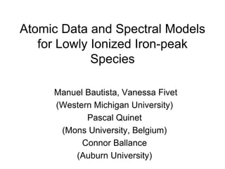 Atomic Data and Spectral Models
   for Lowly Ionized Iron-peak
             Species

     Manuel Bautista, Vanessa Fivet
     (Western Michigan University)
            Pascal Quinet
      (Mons University, Belgium)
           Connor Ballance
         (Auburn University)
 