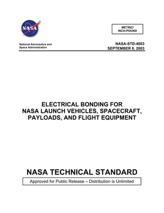 METRIC/
                                                     INCH-POUND



National Aeronautics and                           NASA-STD-4003
Space Administration
                                                SEPTEMBER 8, 2003




       ELECTRICAL BONDING FOR
  NASA LAUNCH VEHICLES, SPACECRAFT,
   PAYLOADS, AND FLIGHT EQUIPMENT




     NASA TECHNICAL STANDARD
       Approved for Public Release – Distribution is Unlimited
 