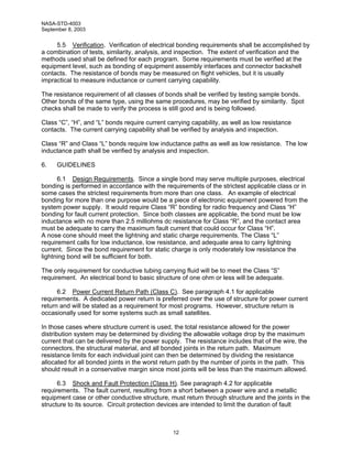 NASA-STD-4003
September 8, 2003


     5.5 Verification. Verification of electrical bonding requirements shall be accomplished by
a combination of tests, similarity, analysis, and inspection. The extent of verification and the
methods used shall be defined for each program. Some requirements must be verified at the
equipment level, such as bonding of equipment assembly interfaces and connector backshell
contacts. The resistance of bonds may be measured on flight vehicles, but it is usually
impractical to measure inductance or current carrying capability.

The resistance requirement of all classes of bonds shall be verified by testing sample bonds.
Other bonds of the same type, using the same procedures, may be verified by similarity. Spot
checks shall be made to verify the process is still good and is being followed.

Class “C”, “H”, and “L” bonds require current carrying capability, as well as low resistance
contacts. The current carrying capability shall be verified by analysis and inspection.

Class “R” and Class “L” bonds require low inductance paths as well as low resistance. The low
inductance path shall be verified by analysis and inspection.

6.    GUIDELINES

      6.1 Design Requirements. Since a single bond may serve multiple purposes, electrical
bonding is performed in accordance with the requirements of the strictest applicable class or in
some cases the strictest requirements from more than one class. An example of electrical
bonding for more than one purpose would be a piece of electronic equipment powered from the
system power supply. It would require Class “R” bonding for radio frequency and Class “H”
bonding for fault current protection. Since both classes are applicable, the bond must be low
inductance with no more than 2.5 milliohms dc resistance for Class “R”, and the contact area
must be adequate to carry the maximum fault current that could occur for Class “H”.
A nose cone should meet the lightning and static charge requirements. The Class “L”
requirement calls for low inductance, low resistance, and adequate area to carry lightning
current. Since the bond requirement for static charge is only moderately low resistance the
lightning bond will be sufficient for both.

The only requirement for conductive tubing carrying fluid will be to meet the Class “S”
requirement. An electrical bond to basic structure of one ohm or less will be adequate.

      6.2 Power Current Return Path (Class C). See paragraph 4.1 for applicable
requirements. A dedicated power return is preferred over the use of structure for power current
return and will be stated as a requirement for most programs. However, structure return is
occasionally used for some systems such as small satellites.

In those cases where structure current is used, the total resistance allowed for the power
distribution system may be determined by dividing the allowable voltage drop by the maximum
current that can be delivered by the power supply. The resistance includes that of the wire, the
connectors, the structural material, and all bonded joints in the return path. Maximum
resistance limits for each individual joint can then be determined by dividing the resistance
allocated for all bonded joints in the worst return path by the number of joints in the path. This
should result in a conservative margin since most joints will be less than the maximum allowed.

      6.3 Shock and Fault Protection (Class H). See paragraph 4.2 for applicable
requirements. The fault current, resulting from a short between a power wire and a metallic
equipment case or other conductive structure, must return through structure and the joints in the
structure to its source. Circuit protection devices are intended to limit the duration of fault



                                                12
 