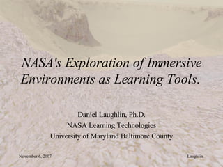 NASA's Exploration of Immersive Environments as Learning Tools.   Daniel Laughlin, Ph.D. NASA Learning Technologies University of Maryland Baltimore County 