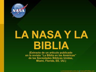 LA NASA Y LA
   BIBLIA
    (Extracto de un artículo publicado
 en la revista “La Biblia en las Américas”
   de las Sociedades Bíblicas Unidas,
          Miami, Florida, EE. UU.)


                             Luminaresenelmundo.org | AvanzaPorMas.com
 