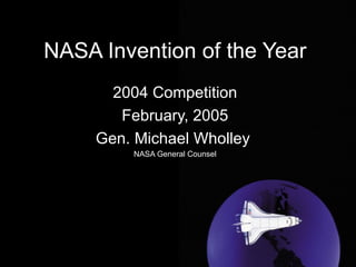NASA Invention of the Year 2004 Competition February, 2005 Gen. Michael Wholley  NASA General Counsel 