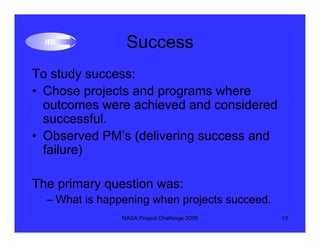 Success
To study success:
• Chose projects and programs where
  outcomes were achieved and considered
  successful.
• Obse...