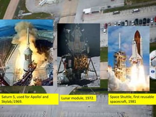 Saturn 5, used for Apollo[ and
Skylab,[1969.
Lunar module, 1972. Space Shuttle, first reusable
spacecraft, 1981
 