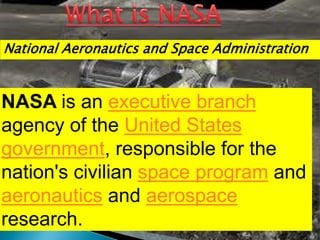 National Aeronautics and Space Administration
NASA is an executive branch
agency of the United States
government, responsible for the
nation's civilian space program and
aeronautics and aerospace
research.
 