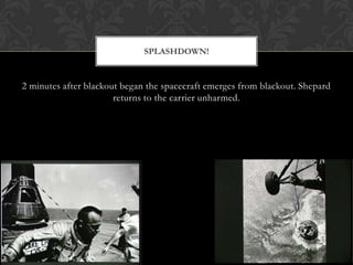 2 minutes after blackout began the spacecraft emerges from blackout. Shepard returns to the carrier unharmed. Splashdown!