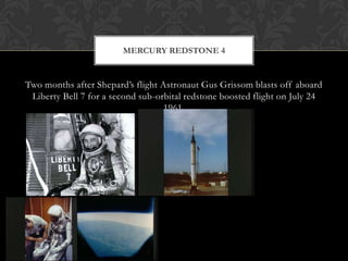 Two months after Shepard’s flight Astronaut Gus Grissom blasts off aboard Liberty Bell 7 for a second sub-orbital redstone boosted flight on July 24 1961.Mercury Redstone 4