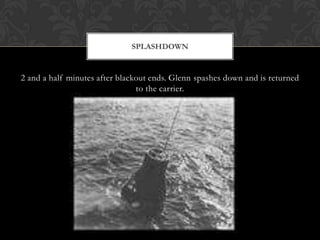 2 and a half minutes after blackout ends. Glenn spashes down and is returned to the carrier.Splashdown
