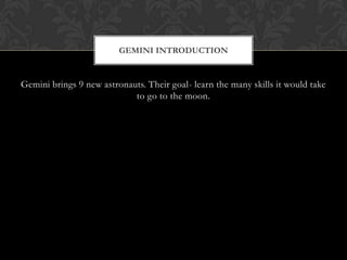 Gemini brings 9 new astronauts. Their goal- learn the many skills it would take to go to the moon.Gemini Introduction