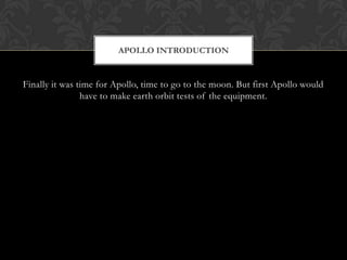 Finally it was time for Apollo, time to go to the moon. But first Apollo would have to make earth orbit tests of the equipment.Apollo Introduction