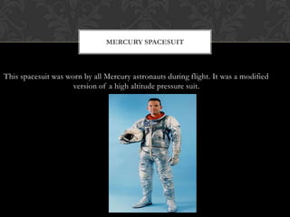 This spacesuit was worn by all Mercury astronauts during flight. It was a modified version of a high altitude pressure suit.Mercury Spacesuit