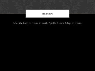 After the burn to return to earth, Apollo 8 takes 3 days to return.Return