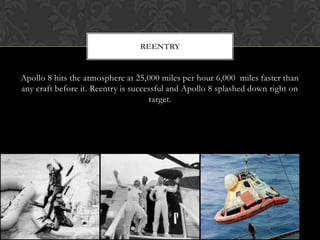 Apollo 8 hits the atmosphere at 25,000 miles per hour 6,000  miles faster than any craft before it. Reentry is successful and Apollo 8 splashed down right on target.Reentry 