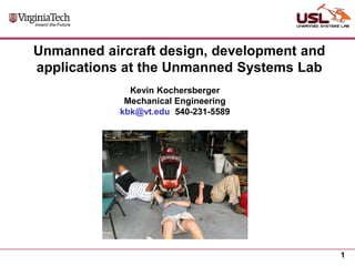 Unmanned aircraft design, development and
applications at the Unmanned Systems Lab
Kevin Kochersberger
Mechanical Engineering
kbk@vt.edu 540-231-5589

1

 